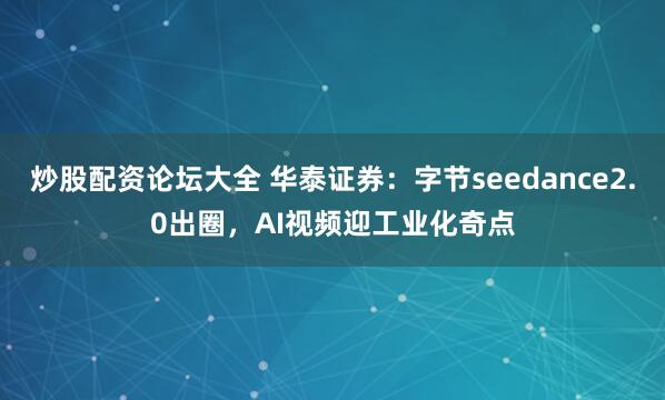 炒股配资论坛大全 华泰证券：字节seedance2.0出圈，AI视频迎工业化奇点