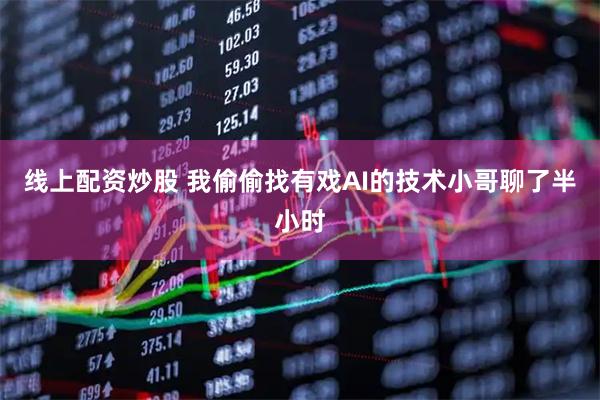 线上配资炒股 我偷偷找有戏AI的技术小哥聊了半小时