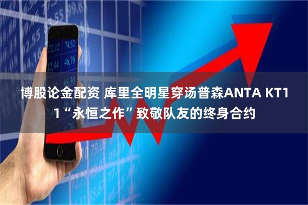 博股论金配资 库里全明星穿汤普森ANTA KT11“永恒之作”致敬队友的终身合约