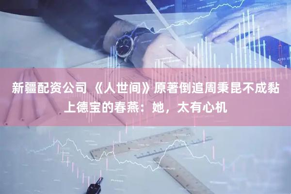 新疆配资公司 《人世间》原著倒追周秉昆不成黏上德宝的春燕：她，太有心机