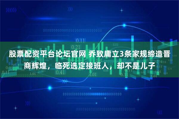 股票配资平台论坛官网 乔致庸立3条家规缔造晋商辉煌，临死选定接班人，却不是儿子