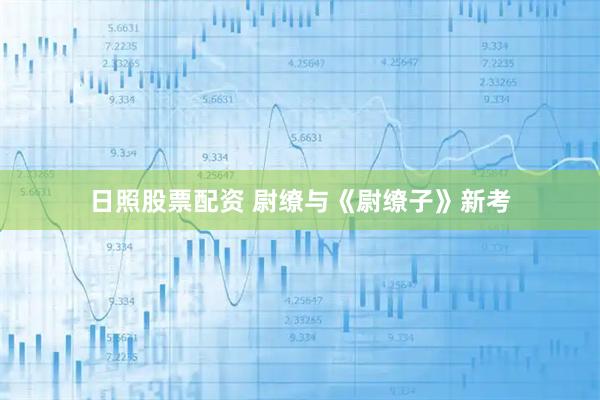 日照股票配资 尉缭与《尉缭子》新考