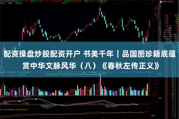 配资操盘炒股配资开户 书美千年｜品国图珍籍底蕴 赏中华文脉风华（八）《春秋左传正义》