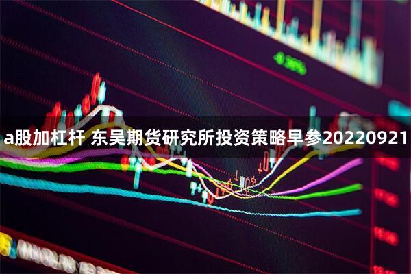 a股加杠杆 东吴期货研究所投资策略早参20220921