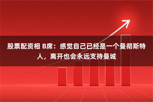 股票配资相 B席：感觉自己已经是一个曼彻斯特人，离开也会永远支持曼城