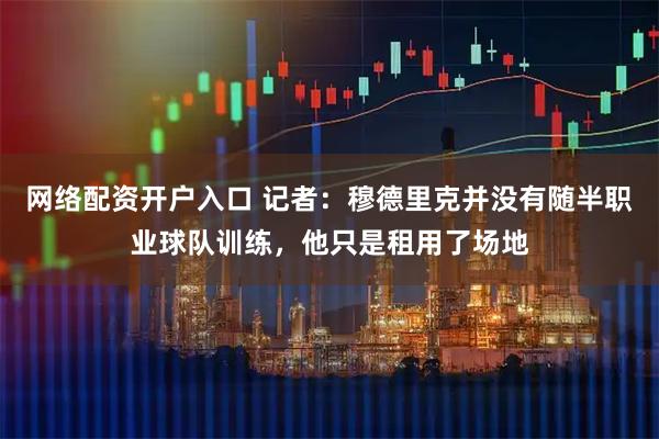 网络配资开户入口 记者：穆德里克并没有随半职业球队训练，他只是租用了场地