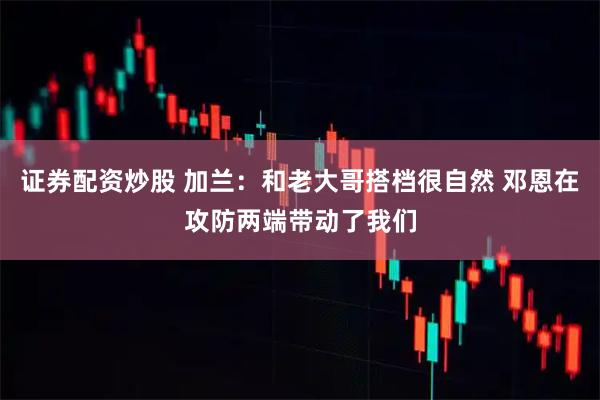 证券配资炒股 加兰：和老大哥搭档很自然 邓恩在攻防两端带动了我们