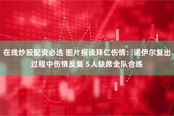 在线炒股配资必选 图片报谈拜仁伤情：诺伊尔复出过程中伤情反复 5人缺席全队合练