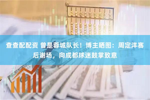 查查配配资 曾是蓉城队长！博主晒图：周定洋赛后谢场，向成都球迷鼓掌致意