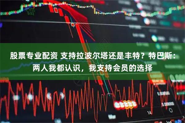 股票专业配资 支持拉波尔塔还是丰特？特巴斯：两人我都认识，我支持会员的选择