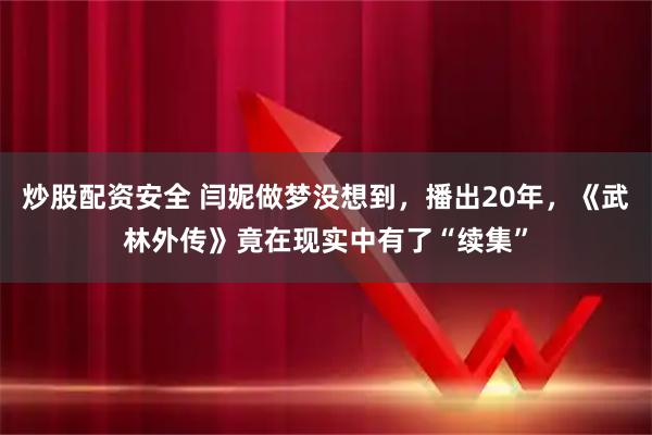 炒股配资安全 闫妮做梦没想到，播出20年，《武林外传》竟在现实中有了“续集”