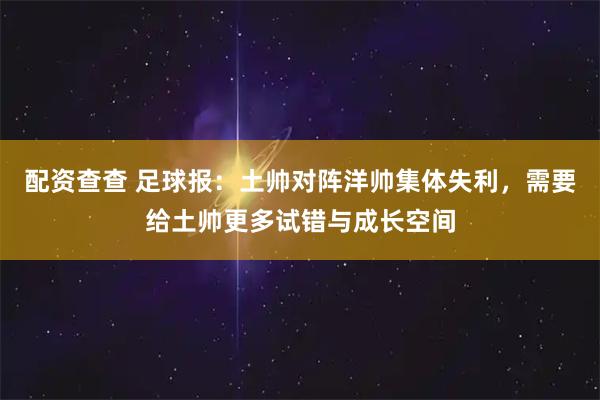 配资查查 足球报：土帅对阵洋帅集体失利，需要给土帅更多试错与成长空间