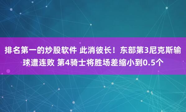 排名第一的炒股软件 此消彼长！东部第3尼克斯输球遭连败 第4骑士将胜场差缩小到0.5个