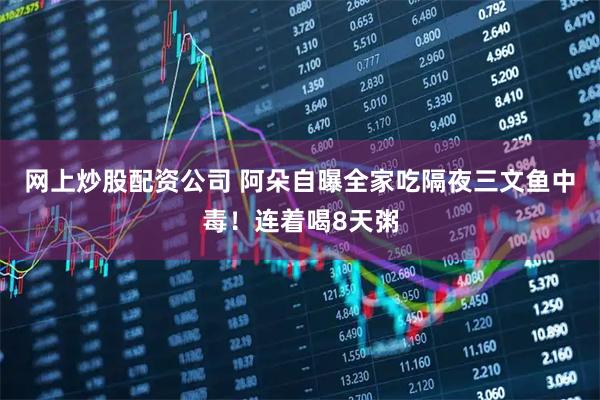 网上炒股配资公司 阿朵自曝全家吃隔夜三文鱼中毒！连着喝8天粥