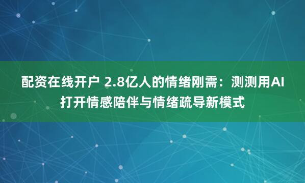 配资在线开户 2.8亿人的情绪刚需：测测用AI打开情感陪伴与情绪疏导新模式