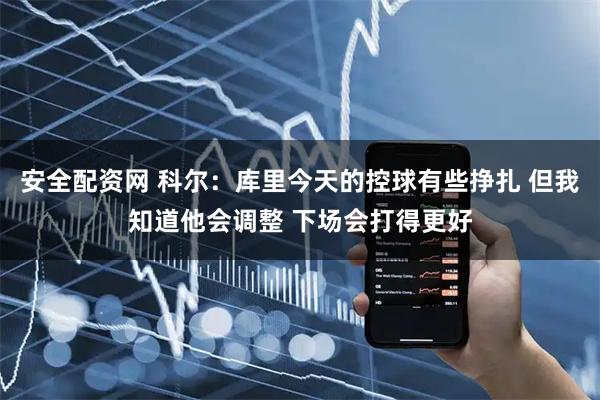 安全配资网 科尔：库里今天的控球有些挣扎 但我知道他会调整 下场会打得更好
