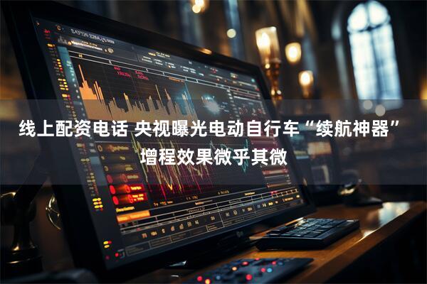 线上配资电话 央视曝光电动自行车“续航神器” 增程效果微乎其微