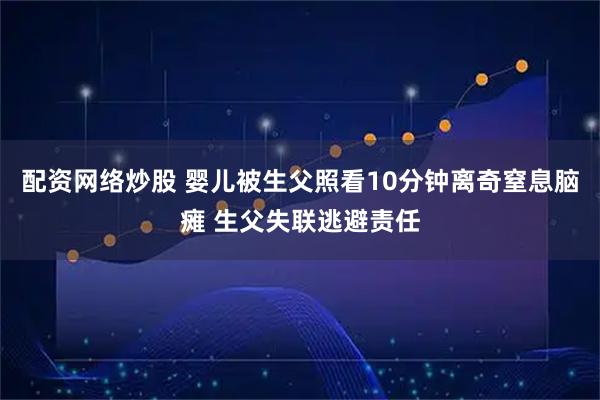 配资网络炒股 婴儿被生父照看10分钟离奇窒息脑瘫 生父失联逃避责任